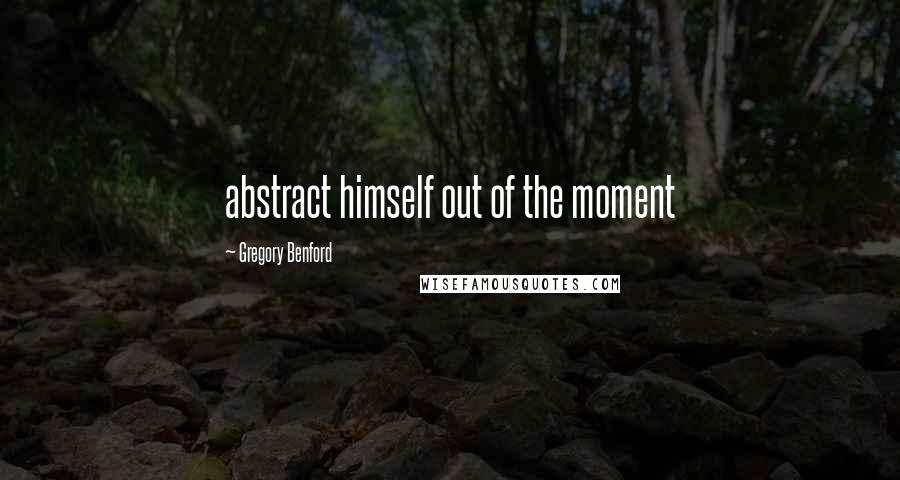Gregory Benford Quotes: abstract himself out of the moment