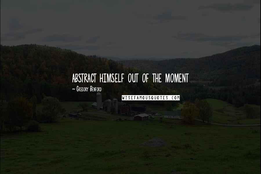 Gregory Benford Quotes: abstract himself out of the moment