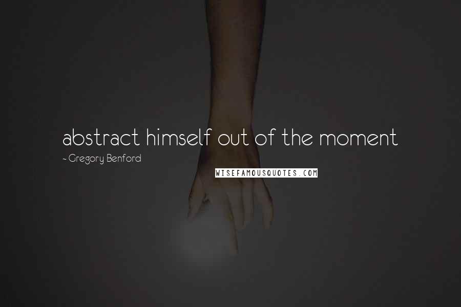 Gregory Benford Quotes: abstract himself out of the moment