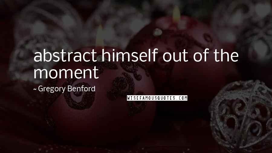 Gregory Benford Quotes: abstract himself out of the moment