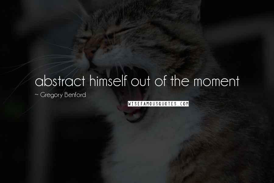 Gregory Benford Quotes: abstract himself out of the moment