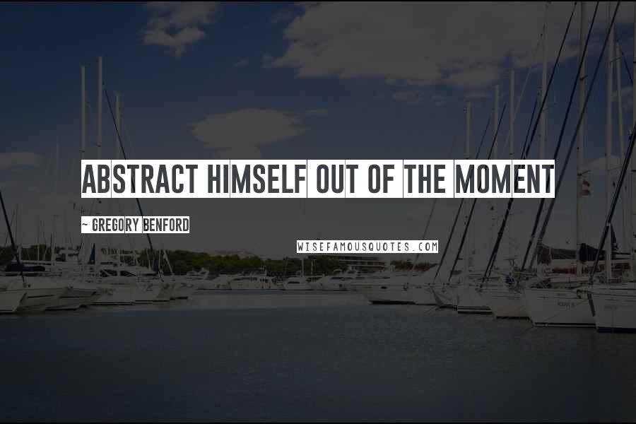 Gregory Benford Quotes: abstract himself out of the moment