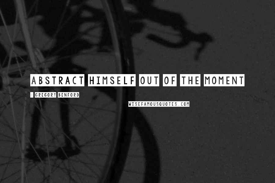 Gregory Benford Quotes: abstract himself out of the moment