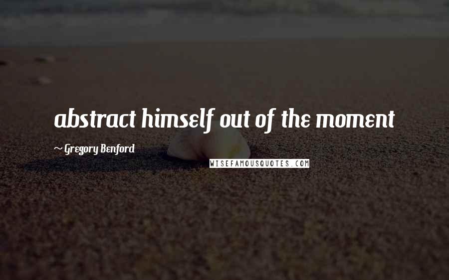 Gregory Benford Quotes: abstract himself out of the moment