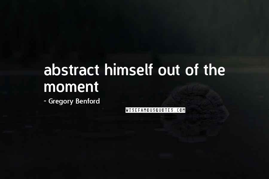 Gregory Benford Quotes: abstract himself out of the moment