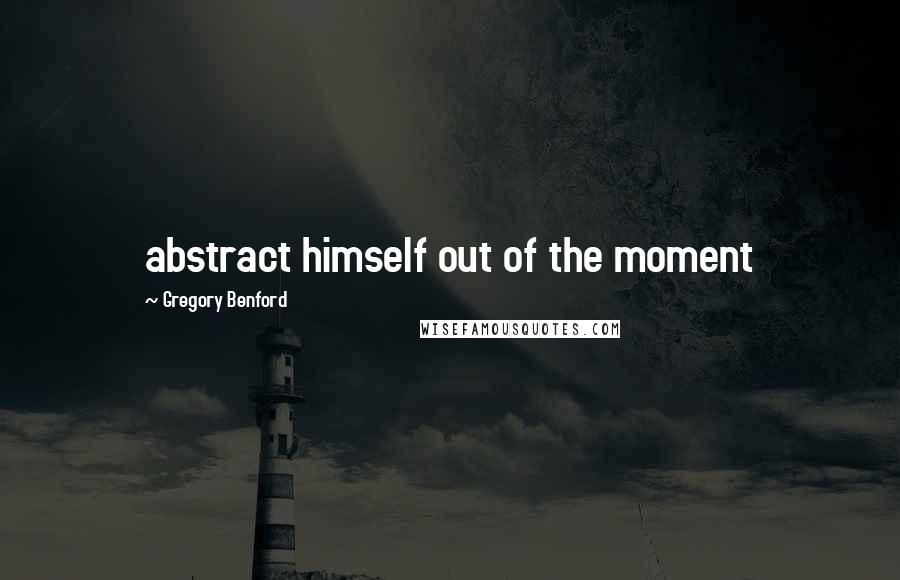 Gregory Benford Quotes: abstract himself out of the moment