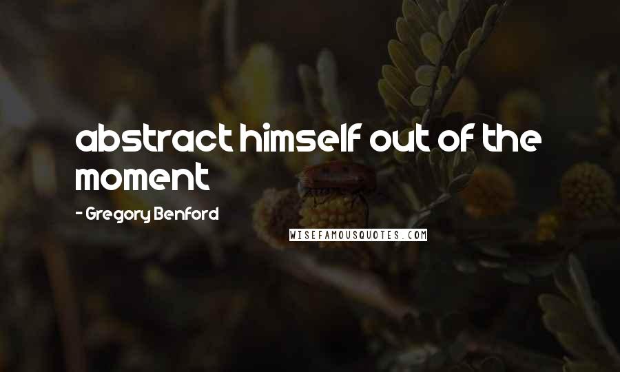 Gregory Benford Quotes: abstract himself out of the moment