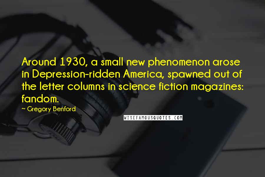 Gregory Benford Quotes: Around 1930, a small new phenomenon arose in Depression-ridden America, spawned out of the letter columns in science fiction magazines: fandom.