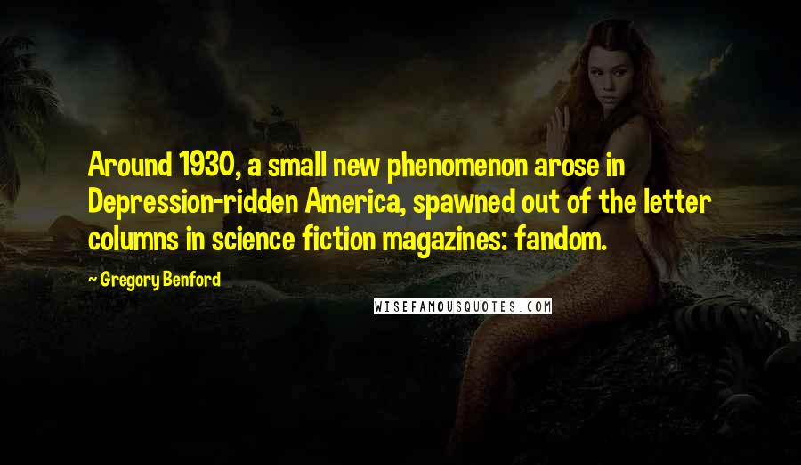 Gregory Benford Quotes: Around 1930, a small new phenomenon arose in Depression-ridden America, spawned out of the letter columns in science fiction magazines: fandom.