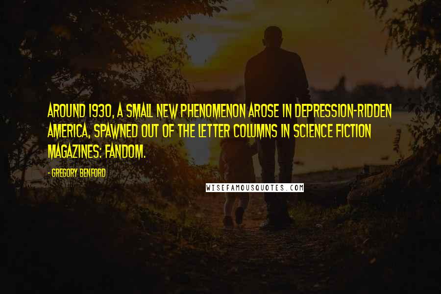 Gregory Benford Quotes: Around 1930, a small new phenomenon arose in Depression-ridden America, spawned out of the letter columns in science fiction magazines: fandom.