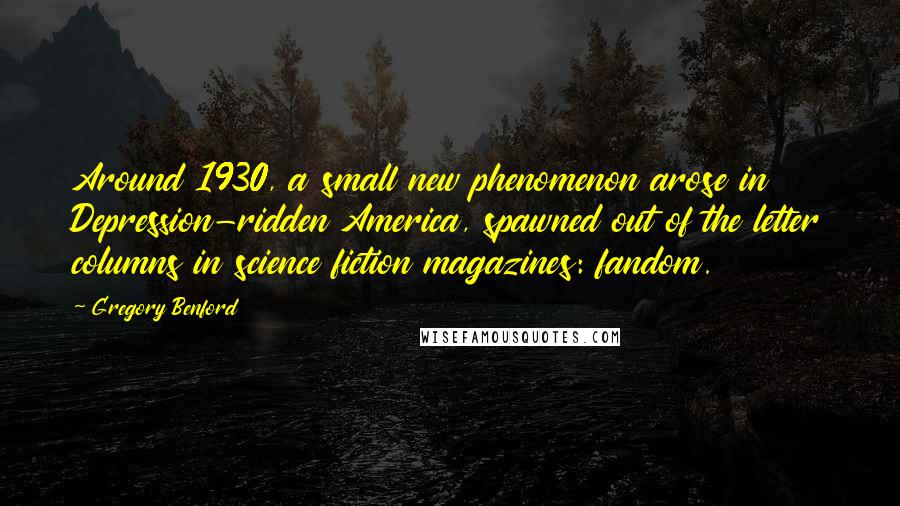 Gregory Benford Quotes: Around 1930, a small new phenomenon arose in Depression-ridden America, spawned out of the letter columns in science fiction magazines: fandom.