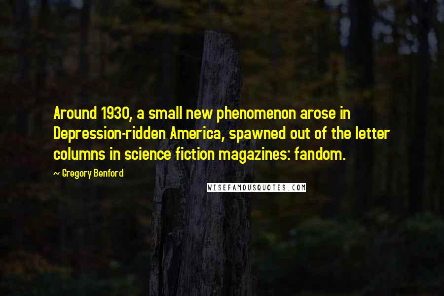 Gregory Benford Quotes: Around 1930, a small new phenomenon arose in Depression-ridden America, spawned out of the letter columns in science fiction magazines: fandom.