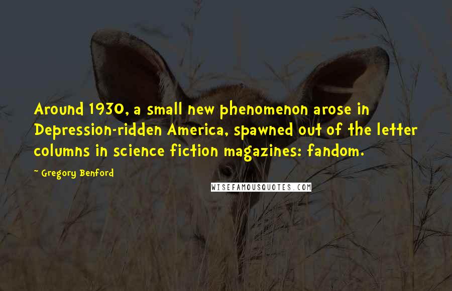 Gregory Benford Quotes: Around 1930, a small new phenomenon arose in Depression-ridden America, spawned out of the letter columns in science fiction magazines: fandom.