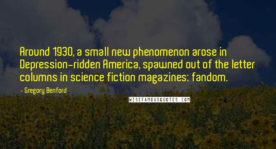 Gregory Benford Quotes: Around 1930, a small new phenomenon arose in Depression-ridden America, spawned out of the letter columns in science fiction magazines: fandom.