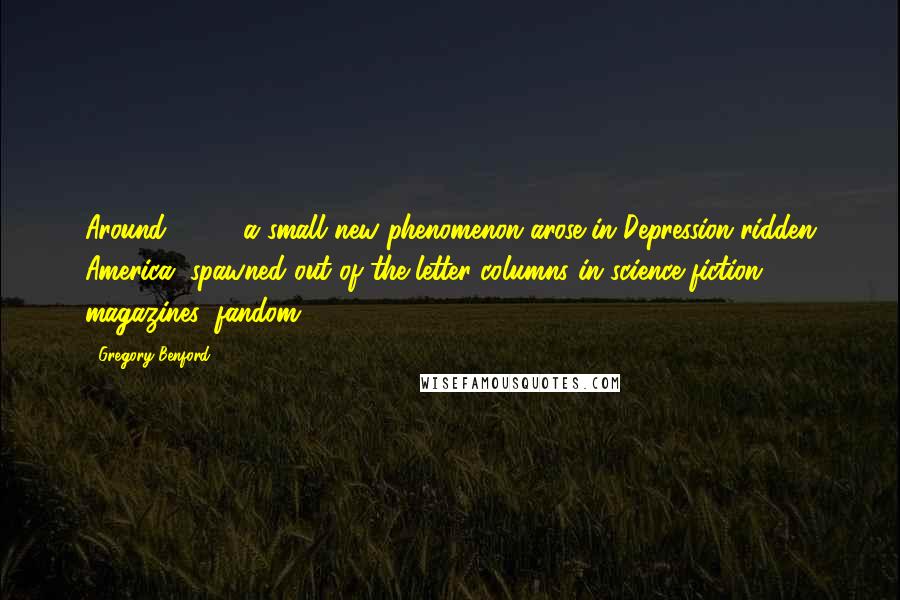 Gregory Benford Quotes: Around 1930, a small new phenomenon arose in Depression-ridden America, spawned out of the letter columns in science fiction magazines: fandom.