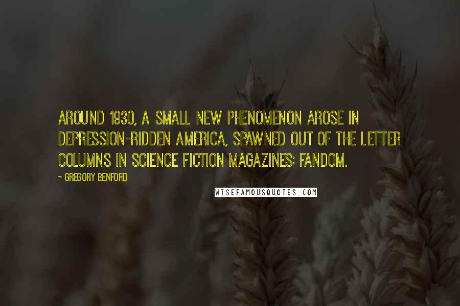 Gregory Benford Quotes: Around 1930, a small new phenomenon arose in Depression-ridden America, spawned out of the letter columns in science fiction magazines: fandom.