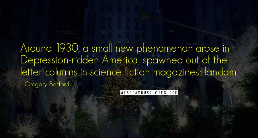 Gregory Benford Quotes: Around 1930, a small new phenomenon arose in Depression-ridden America, spawned out of the letter columns in science fiction magazines: fandom.