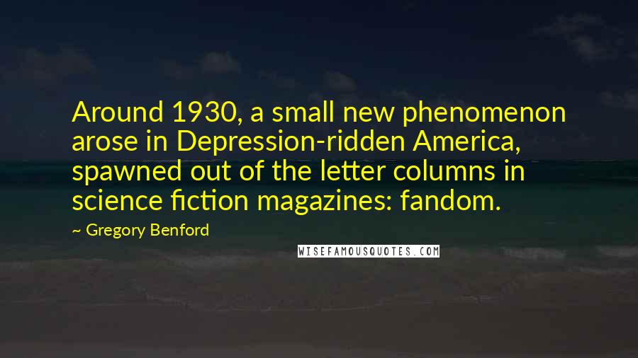 Gregory Benford Quotes: Around 1930, a small new phenomenon arose in Depression-ridden America, spawned out of the letter columns in science fiction magazines: fandom.