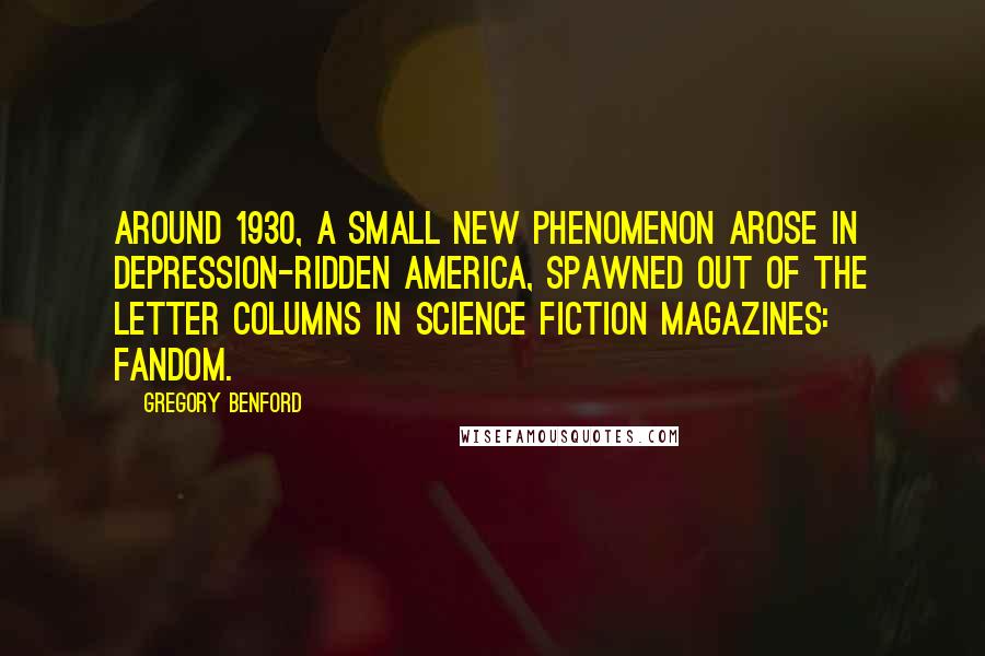 Gregory Benford Quotes: Around 1930, a small new phenomenon arose in Depression-ridden America, spawned out of the letter columns in science fiction magazines: fandom.