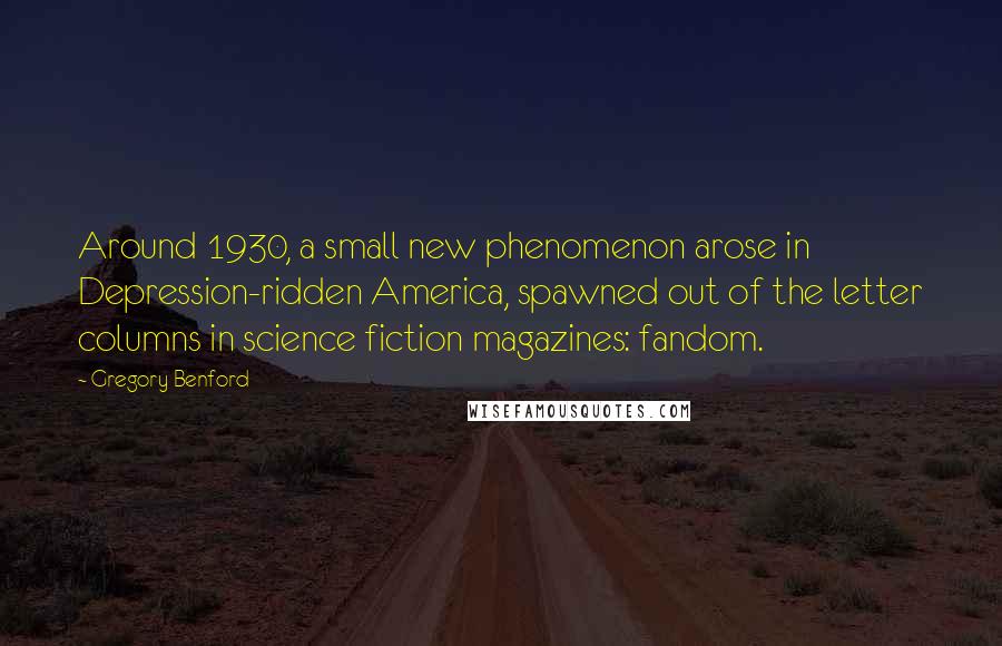 Gregory Benford Quotes: Around 1930, a small new phenomenon arose in Depression-ridden America, spawned out of the letter columns in science fiction magazines: fandom.