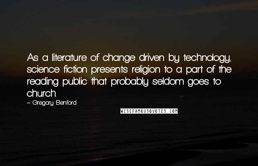 Gregory Benford Quotes: As a literature of change driven by technology, science fiction presents religion to a part of the reading public that probably seldom goes to church.