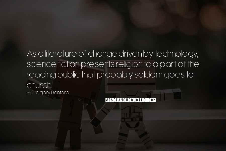 Gregory Benford Quotes: As a literature of change driven by technology, science fiction presents religion to a part of the reading public that probably seldom goes to church.