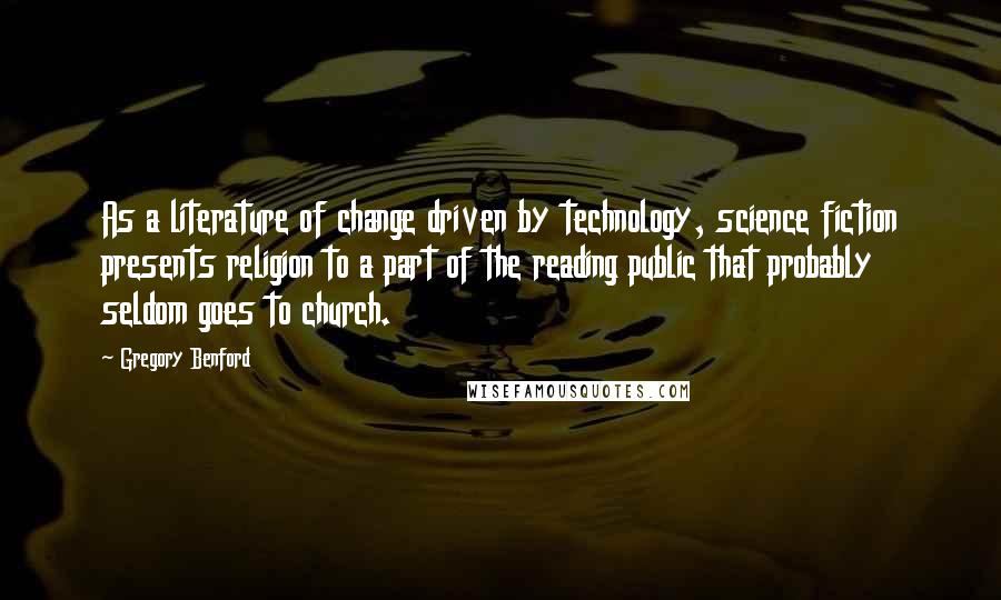 Gregory Benford Quotes: As a literature of change driven by technology, science fiction presents religion to a part of the reading public that probably seldom goes to church.