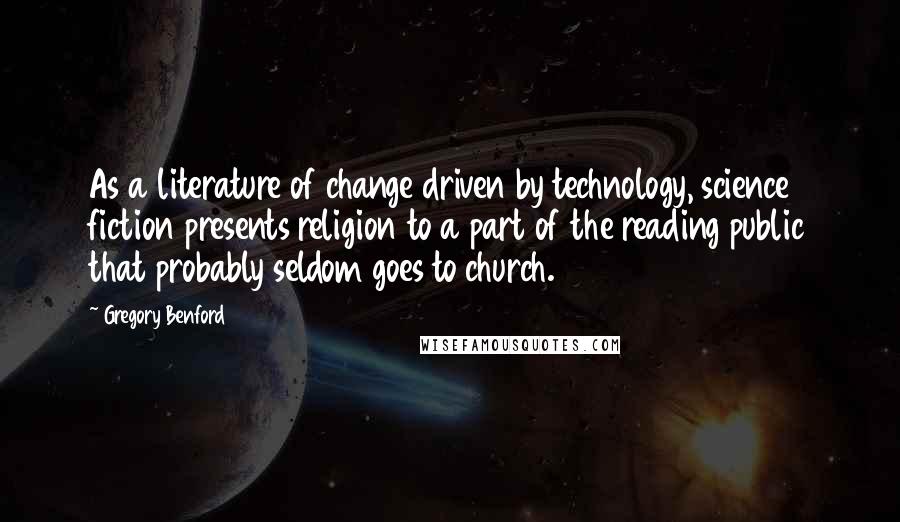 Gregory Benford Quotes: As a literature of change driven by technology, science fiction presents religion to a part of the reading public that probably seldom goes to church.