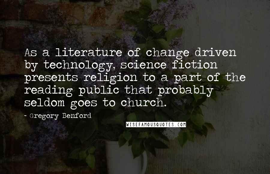 Gregory Benford Quotes: As a literature of change driven by technology, science fiction presents religion to a part of the reading public that probably seldom goes to church.