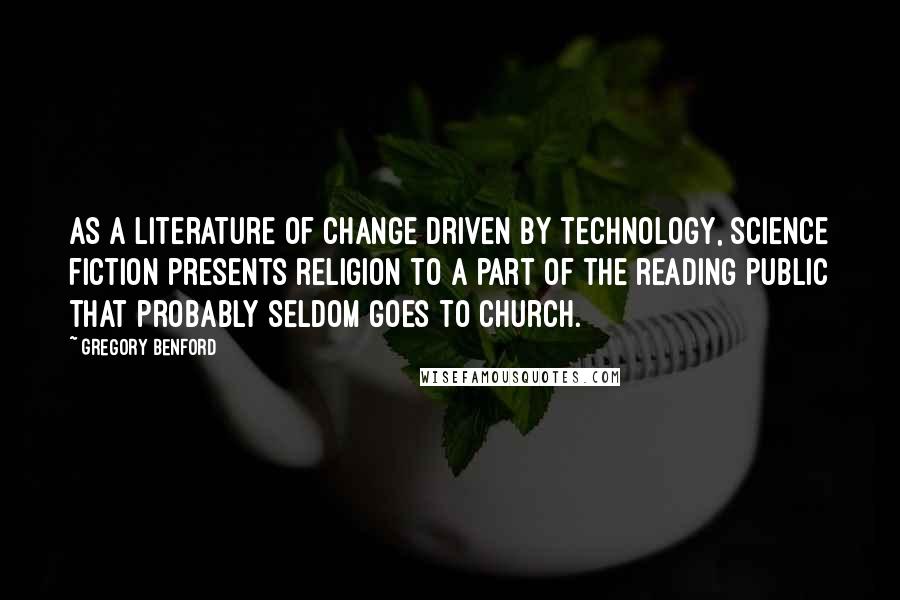 Gregory Benford Quotes: As a literature of change driven by technology, science fiction presents religion to a part of the reading public that probably seldom goes to church.