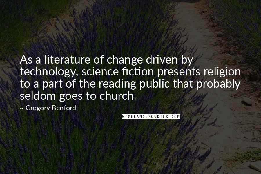 Gregory Benford Quotes: As a literature of change driven by technology, science fiction presents religion to a part of the reading public that probably seldom goes to church.