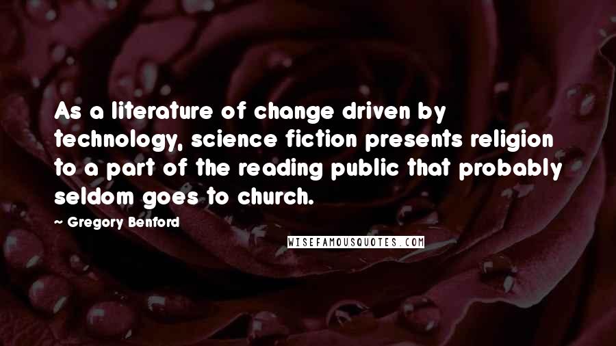 Gregory Benford Quotes: As a literature of change driven by technology, science fiction presents religion to a part of the reading public that probably seldom goes to church.