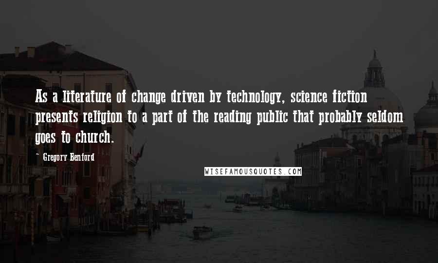 Gregory Benford Quotes: As a literature of change driven by technology, science fiction presents religion to a part of the reading public that probably seldom goes to church.