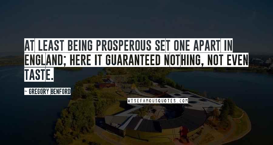 Gregory Benford Quotes: At least being prosperous set one apart in England; here it guaranteed nothing, not even taste.
