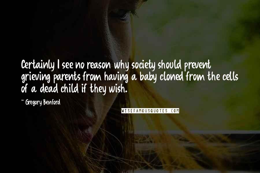 Gregory Benford Quotes: Certainly I see no reason why society should prevent grieving parents from having a baby cloned from the cells of a dead child if they wish.