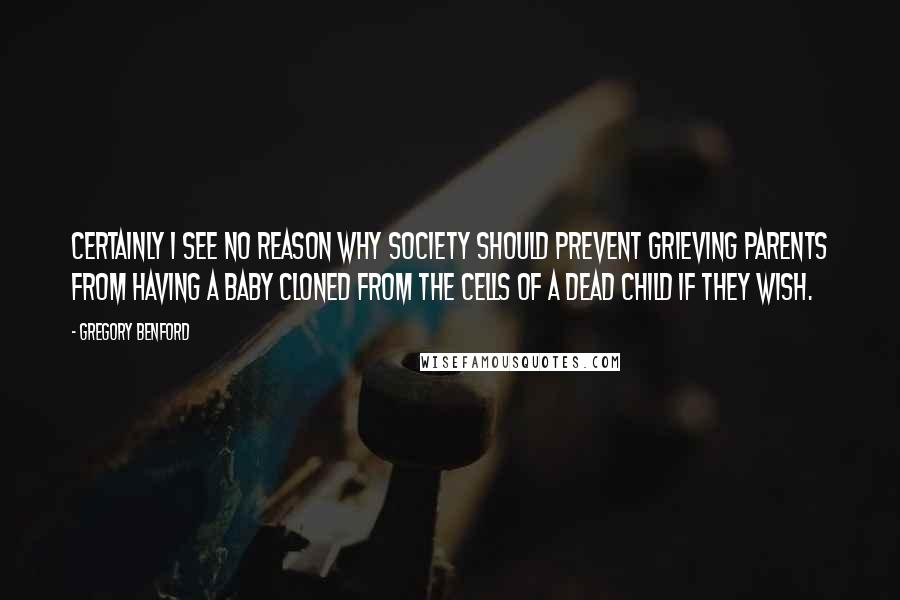 Gregory Benford Quotes: Certainly I see no reason why society should prevent grieving parents from having a baby cloned from the cells of a dead child if they wish.