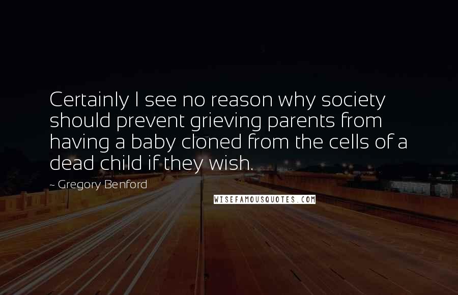 Gregory Benford Quotes: Certainly I see no reason why society should prevent grieving parents from having a baby cloned from the cells of a dead child if they wish.