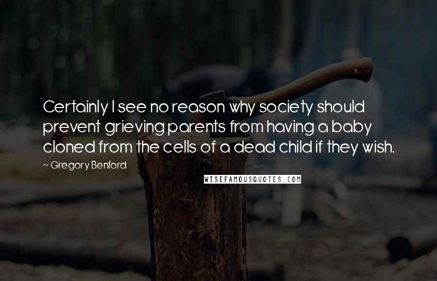 Gregory Benford Quotes: Certainly I see no reason why society should prevent grieving parents from having a baby cloned from the cells of a dead child if they wish.