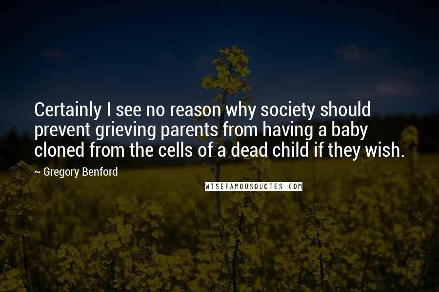 Gregory Benford Quotes: Certainly I see no reason why society should prevent grieving parents from having a baby cloned from the cells of a dead child if they wish.