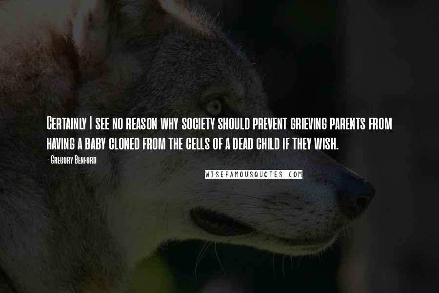 Gregory Benford Quotes: Certainly I see no reason why society should prevent grieving parents from having a baby cloned from the cells of a dead child if they wish.