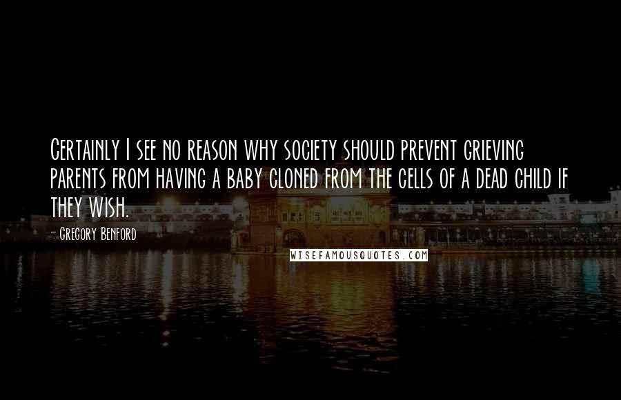 Gregory Benford Quotes: Certainly I see no reason why society should prevent grieving parents from having a baby cloned from the cells of a dead child if they wish.