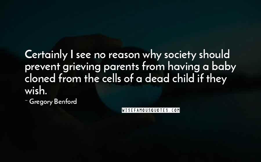 Gregory Benford Quotes: Certainly I see no reason why society should prevent grieving parents from having a baby cloned from the cells of a dead child if they wish.