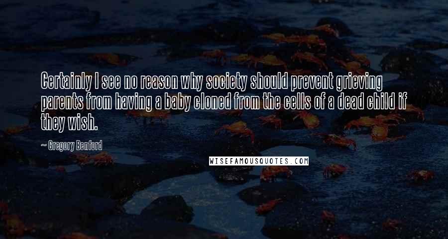 Gregory Benford Quotes: Certainly I see no reason why society should prevent grieving parents from having a baby cloned from the cells of a dead child if they wish.