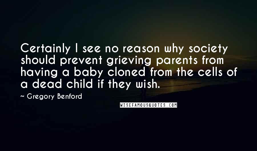 Gregory Benford Quotes: Certainly I see no reason why society should prevent grieving parents from having a baby cloned from the cells of a dead child if they wish.