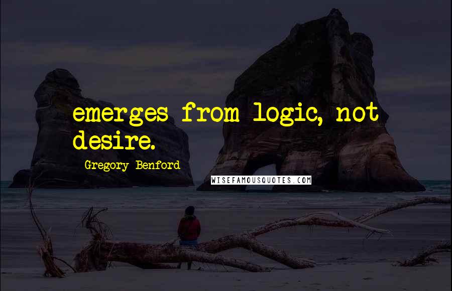 Gregory Benford Quotes: emerges from logic, not desire.