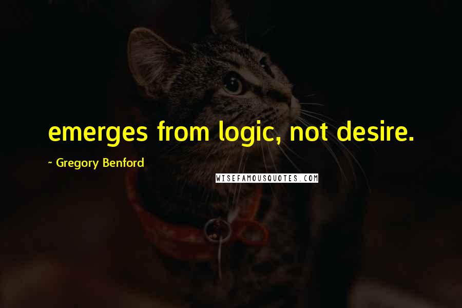 Gregory Benford Quotes: emerges from logic, not desire.
