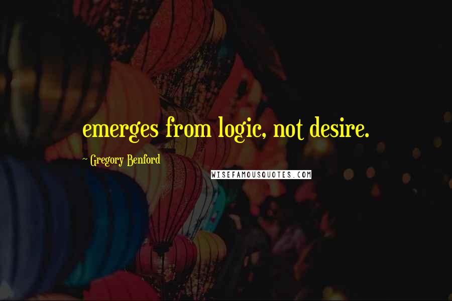 Gregory Benford Quotes: emerges from logic, not desire.