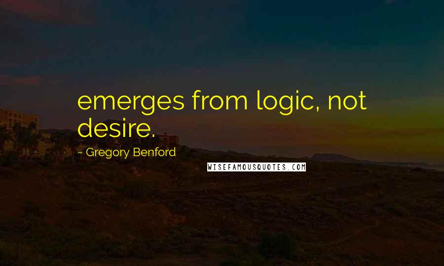 Gregory Benford Quotes: emerges from logic, not desire.