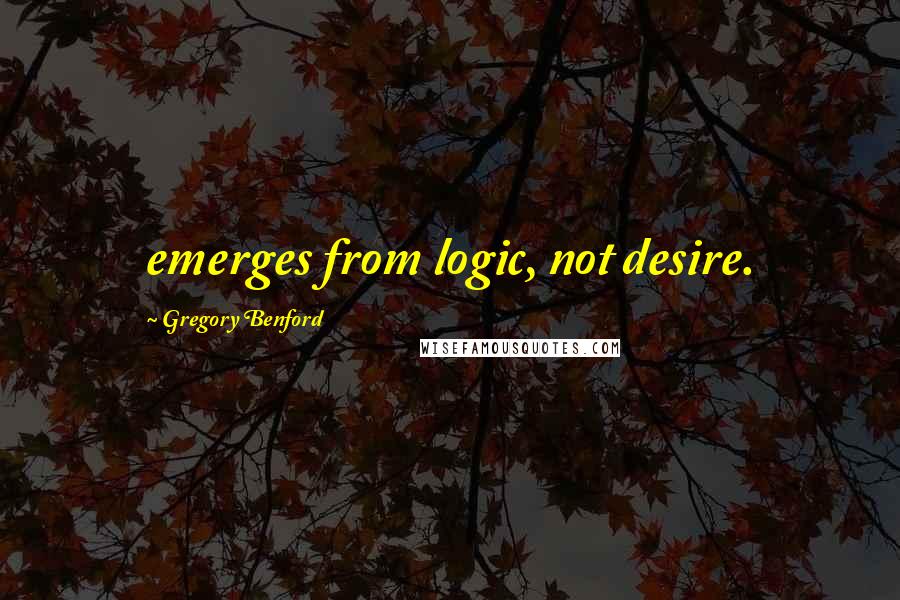 Gregory Benford Quotes: emerges from logic, not desire.