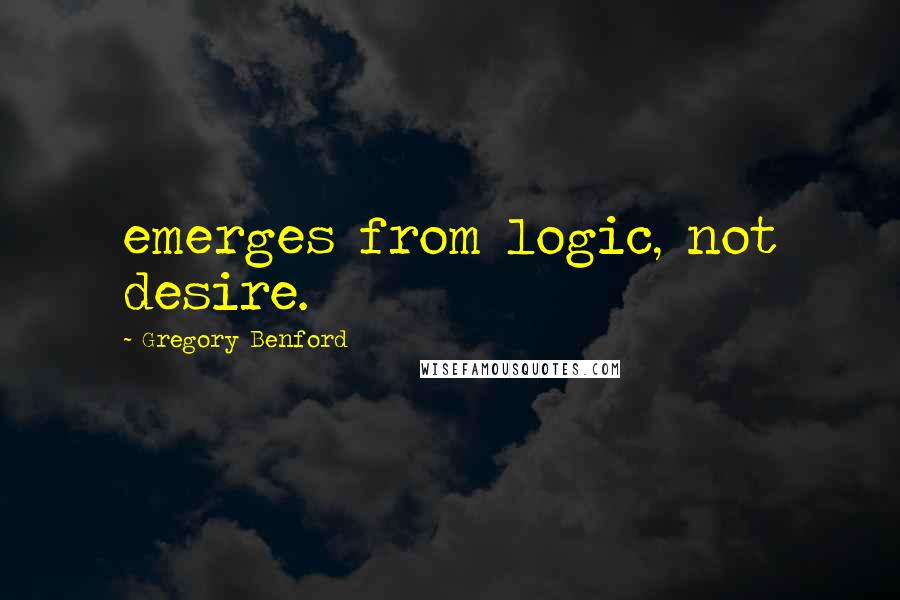 Gregory Benford Quotes: emerges from logic, not desire.